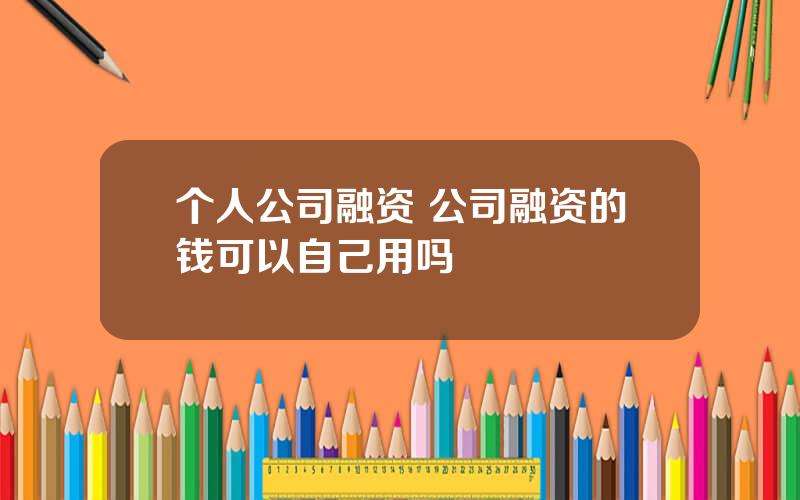 个人公司融资 公司融资的钱可以自己用吗